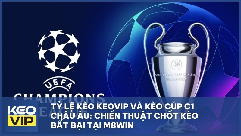 Tỷ Lệ Kèo Keovip Và Kèo Cúp C1 Châu Âu: Chiến Thuật Chốt Kèo Bất Bại Tại M8WIN